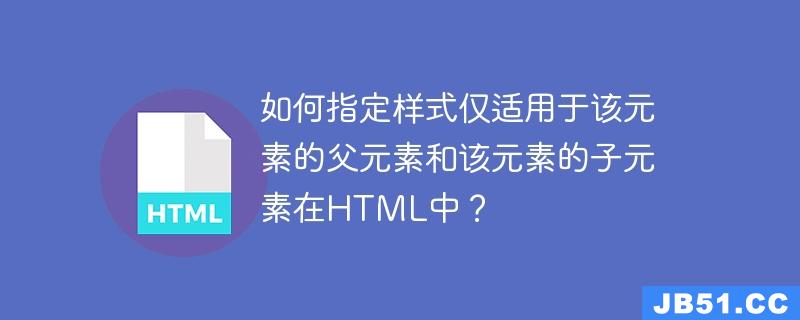 如何指定样式仅适用于该元素的父元素和该元素的子元素在HTML中？