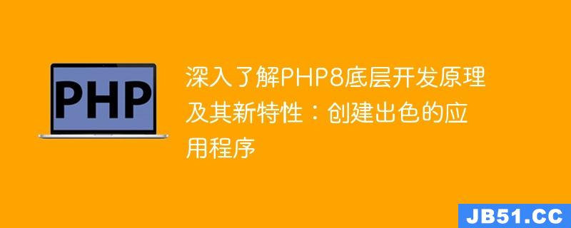 深入了解PHP8底层开发原理及其新特性：创建出色的应用程序