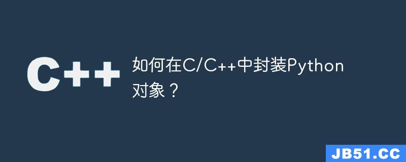 如何在C/C++中封装Python对象？