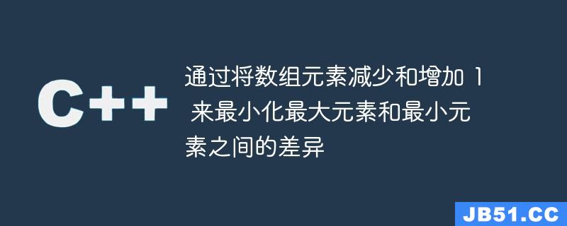 通过将数组元素减少和增加 1 来最小化最大元素和最小元素之间的差异